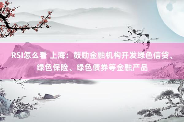 RSI怎么看 上海：鼓励金融机构开发绿色信贷、绿色保险、绿色债券等金融产品