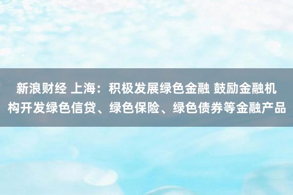 新浪财经 上海：积极发展绿色金融 鼓励金融机构开发绿色信贷、绿色保险、绿色债券等金融产品