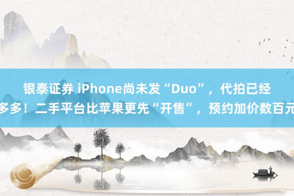 银泰证券 iPhone尚未发“Duo”，代拍已经多多！二手平台比苹果更先“开售”，预约加价数百元