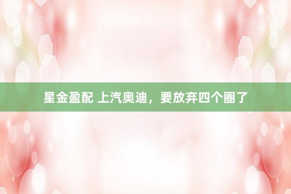 星金盈配 上汽奥迪，要放弃四个圈了