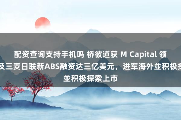 配资查询支持手机吗 桥彼道获 M Capital 领投 C 轮及三菱日联新ABS融资达三亿美元，进军海外並积极探索上市