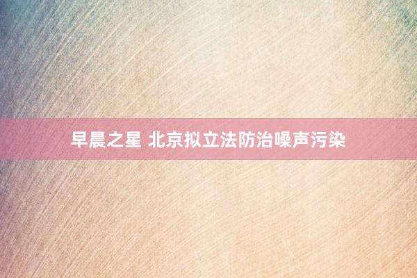 早晨之星 北京拟立法防治噪声污染