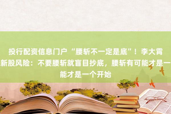 投行配资信息门户 “腰斩不一定是底”！李大霄提醒次新股风险：不要腰斩就盲目抄底，腰斩有可能才是一个开始