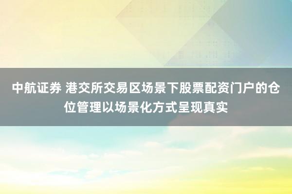 中航证券 港交所交易区场景下股票配资门户的仓位管理以场景化方式呈现真实