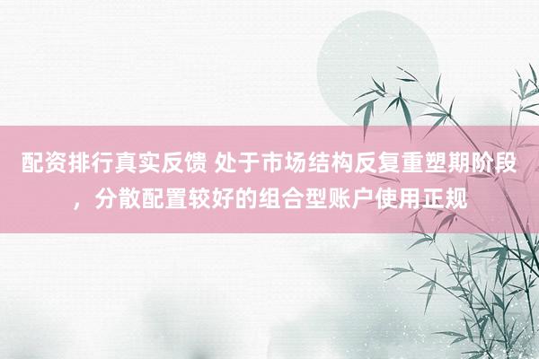 配资排行真实反馈 处于市场结构反复重塑期阶段，分散配置较好的组合型账户使用正规