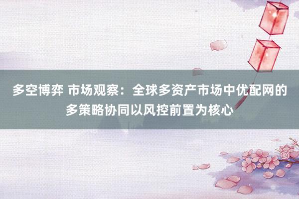 多空博弈 市场观察：全球多资产市场中优配网的多策略协同以风控前置为核心