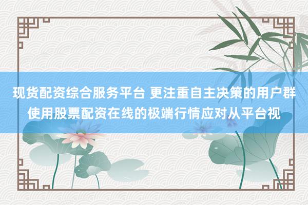 现货配资综合服务平台 更注重自主决策的用户群使用股票配资在线的极端行情应对从平台视
