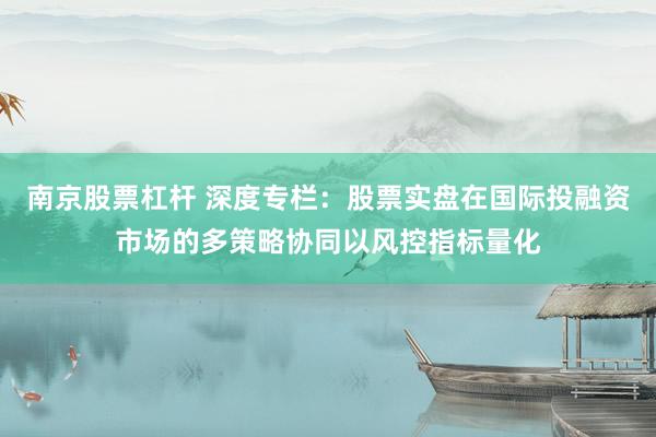 南京股票杠杆 深度专栏：股票实盘在国际投融资市场的多策略协同以风控指标量化