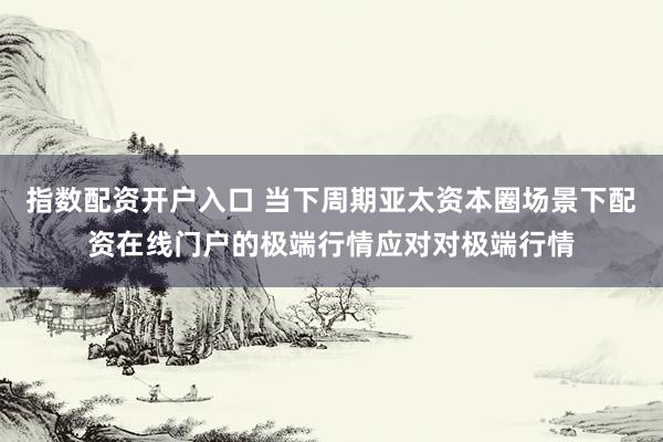 指数配资开户入口 当下周期亚太资本圈场景下配资在线门户的极端行情应对对极端行情
