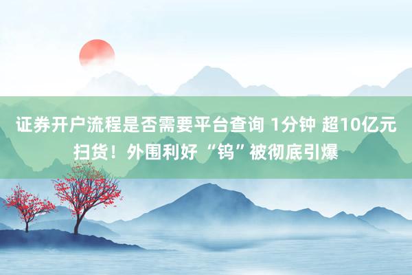证券开户流程是否需要平台查询 1分钟 超10亿元扫货！外围利好 “钨”被彻底引爆