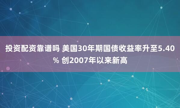 投资配资靠谱吗 美国30年期国债收益率升至5.40% 创2007年以来新高