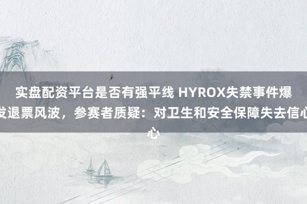 实盘配资平台是否有强平线 HYROX失禁事件爆发退票风波，参赛者质疑：对卫生和安全保障失去信心