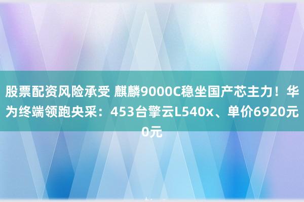 股票配资风险承受 麒麟9000C稳坐国产芯主力！华为终端领跑央采：453台擎云L540x、单价6920元