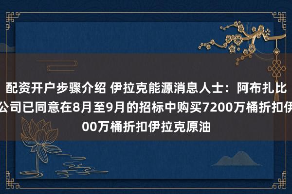 配资开户步骤介绍 伊拉克能源消息人士：阿布扎比国家石油公司已同意在8月至9月的招标中购买7200万桶折扣伊拉克原油