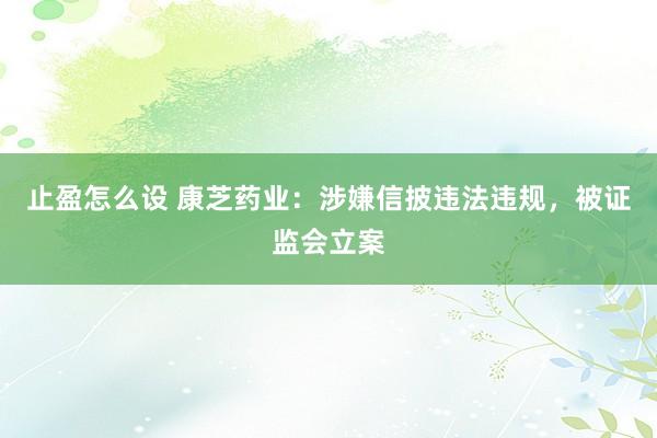 止盈怎么设 康芝药业：涉嫌信披违法违规，被证监会立案