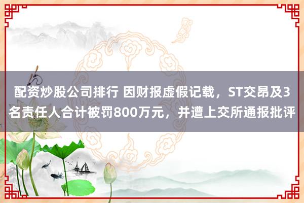 配资炒股公司排行 因财报虚假记载，ST交昂及3名责任人合计被罚800万元，并遭上交所通报批评