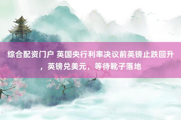 综合配资门户 英国央行利率决议前英镑止跌回升，英镑兑美元，等待靴子落地