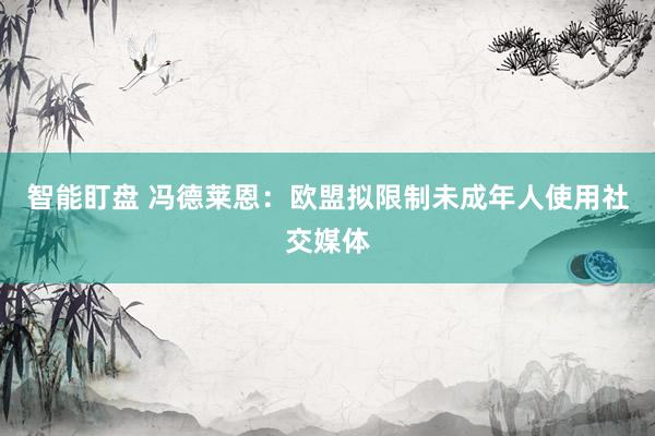 智能盯盘 冯德莱恩：欧盟拟限制未成年人使用社交媒体