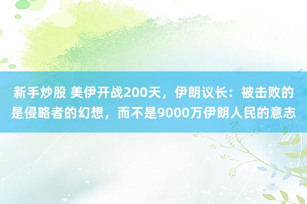 新手炒股 美伊开战200天，伊朗议长：被击败的是侵略者的幻想，而不是9000万伊朗人民的意志