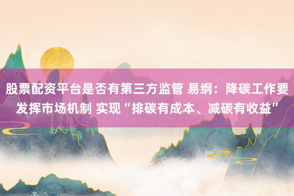股票配资平台是否有第三方监管 易纲：降碳工作要发挥市场机制 实现“排碳有成本、减碳有收益”