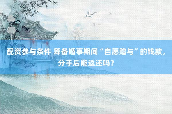 配资参与条件 筹备婚事期间“自愿赠与”的钱款，分手后能返还吗？