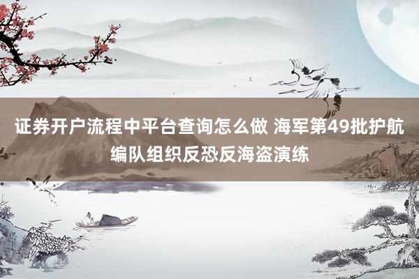 证券开户流程中平台查询怎么做 海军第49批护航编队组织反恐反海盗演练