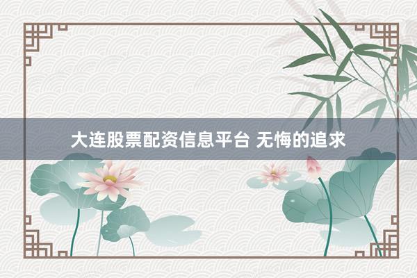 大连股票配资信息平台 无悔的追求
