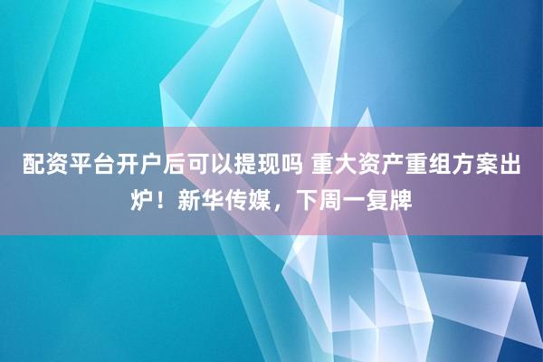 配资平台开户后可以提现吗 重大资产重组方案出炉！新华传媒，下周一复牌