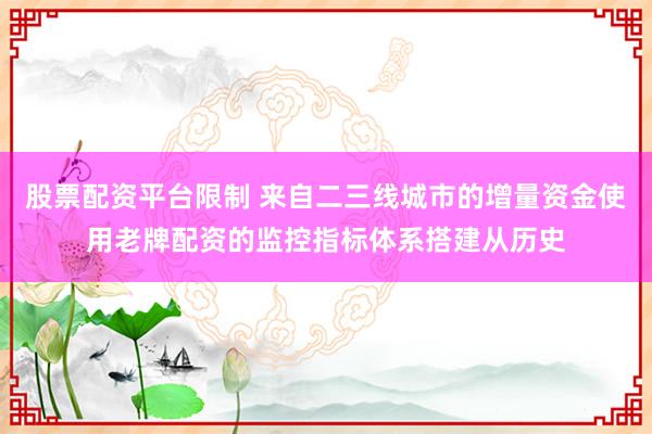 股票配资平台限制 来自二三线城市的增量资金使用老牌配资的监控指标体系搭建从历史