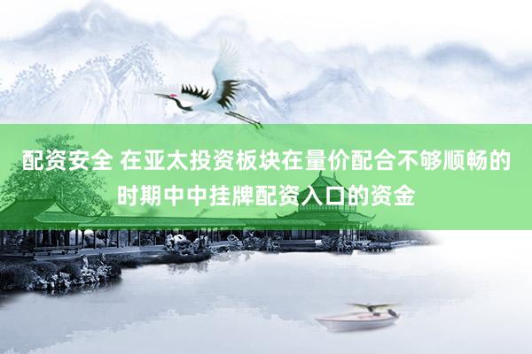 配资安全 在亚太投资板块在量价配合不够顺畅的时期中中挂牌配资入口的资金