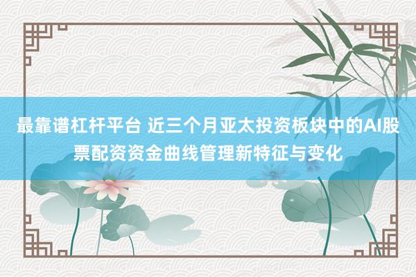 最靠谱杠杆平台 近三个月亚太投资板块中的AI股票配资资金曲线管理新特征与变化