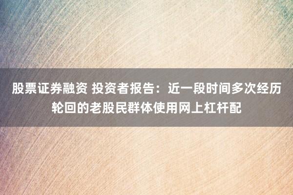股票证券融资 投资者报告：近一段时间多次经历轮回的老股民群体使用网上杠杆配