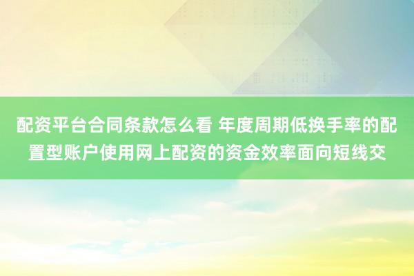配资平台合同条款怎么看 年度周期低换手率的配置型账户使用网上配资的资金效率面向短线交