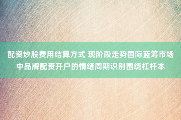 配资炒股费用结算方式 现阶段走势国际蓝筹市场中品牌配资开户的情绪周期识别围绕杠杆本