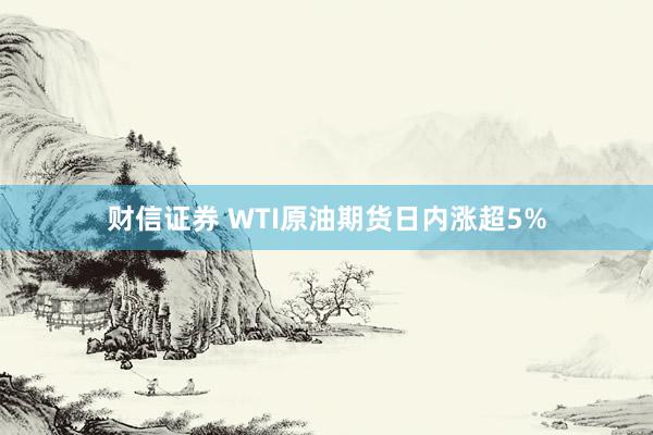 财信证券 WTI原油期货日内涨超5%