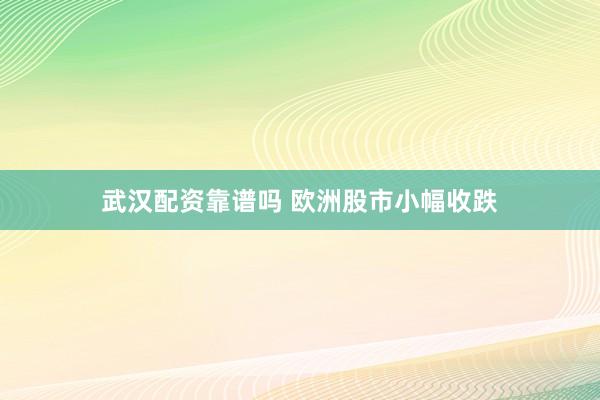 武汉配资靠谱吗 欧洲股市小幅收跌