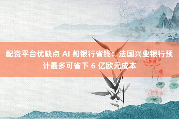 配资平台优缺点 AI 帮银行省钱：法国兴业银行预计最多可省下 6 亿欧元成本