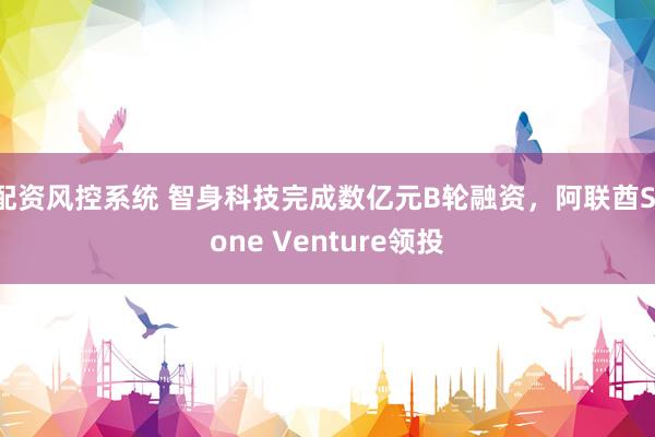配资风控系统 智身科技完成数亿元B轮融资，阿联酋Stone Venture领投