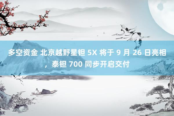 多空资金 北京越野星钽 5X 将于 9 月 26 日亮相，泰钽 700 同步开启交付