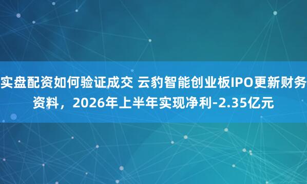 实盘配资如何验证成交 云豹智能创业板IPO更新财务资料，2026年上半年实现净利-2.35亿元