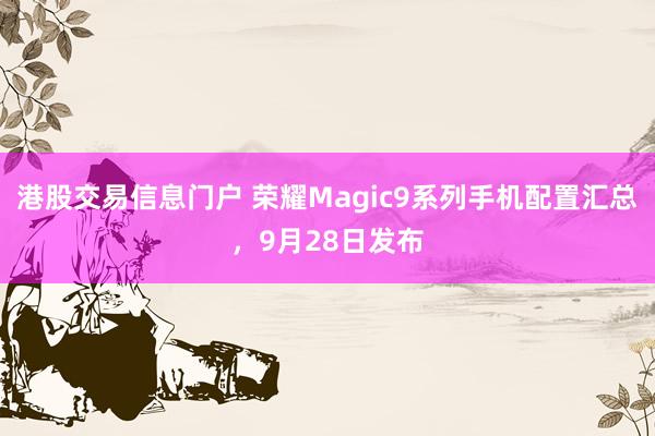 港股交易信息门户 荣耀Magic9系列手机配置汇总，9月28日发布
