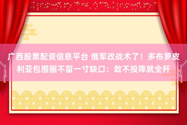广西股票配资信息平台 俄军改战术了！多布罗皮利亚包围圈不留一寸缺口：敢不投降就全歼