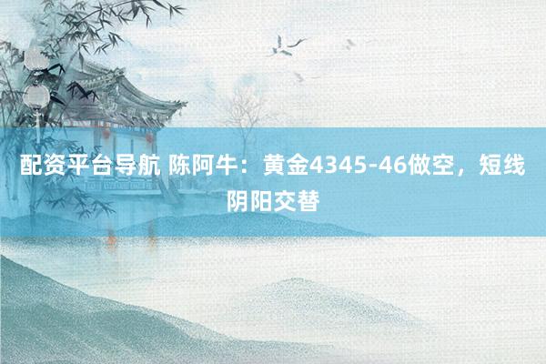 配资平台导航 陈阿牛：黄金4345-46做空，短线阴阳交替