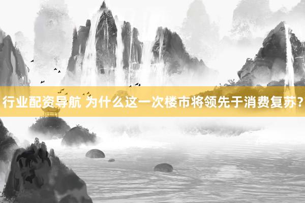 行业配资导航 为什么这一次楼市将领先于消费复苏?