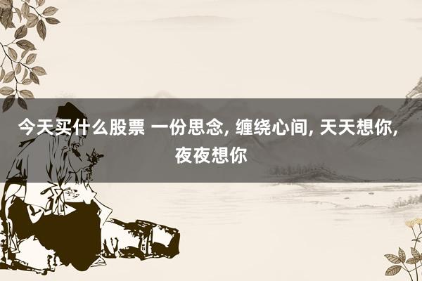 今天买什么股票 一份思念, 缠绕心间, 天天想你, 夜夜想你