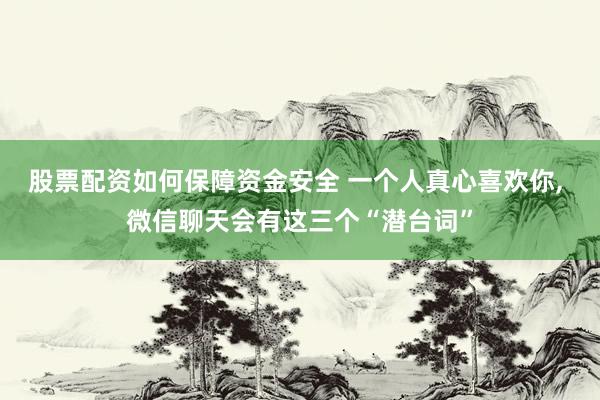股票配资如何保障资金安全 一个人真心喜欢你, 微信聊天会有这三个“潜台词”