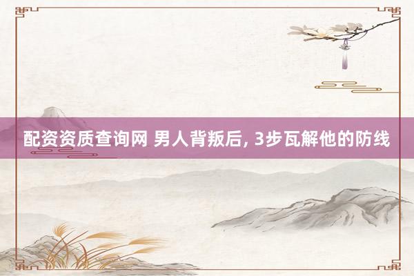 配资资质查询网 男人背叛后, 3步瓦解他的防线