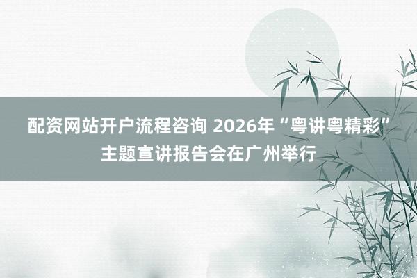 配资网站开户流程咨询 2026年“粤讲粤精彩”主题宣讲报告会在广州举行