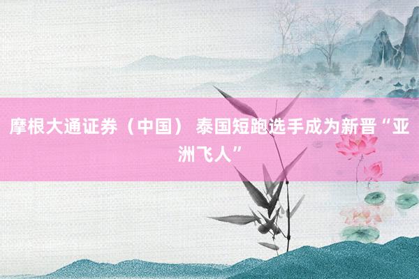摩根大通证券(中国) 泰国短跑选手成为新晋“亚洲飞人”