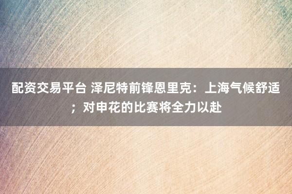 配资交易平台 泽尼特前锋恩里克：上海气候舒适；对申花的比赛将全力以赴